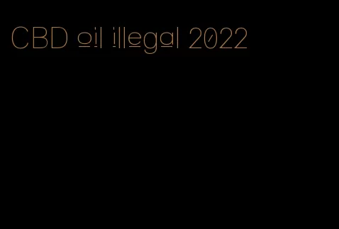 CBD oil illegal 2022