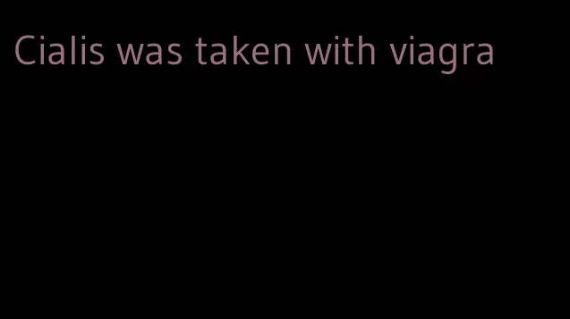 Cialis was taken with viagra