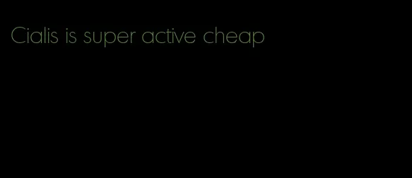 Cialis is super active cheap