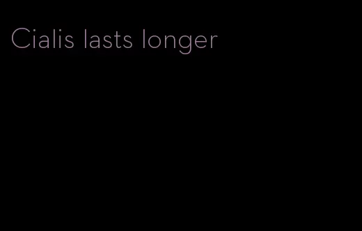 Cialis lasts longer