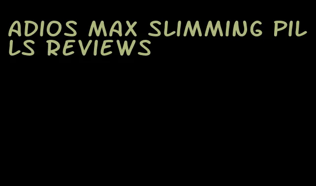 adios max slimming pills reviews