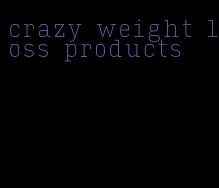 crazy weight loss products
