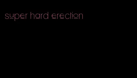 super hard erection