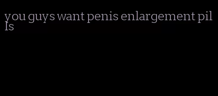you guys want penis enlargement pills