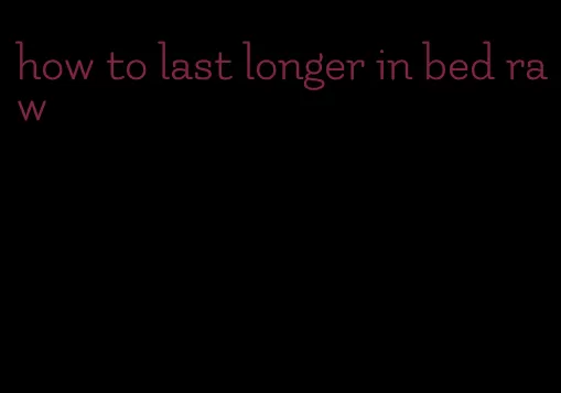 how to last longer in bed raw