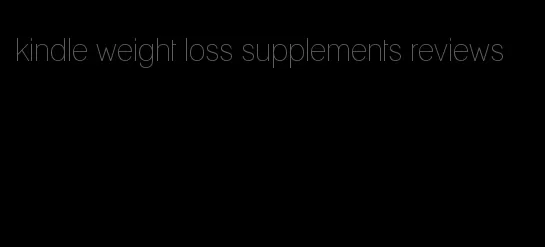 kindle weight loss supplements reviews