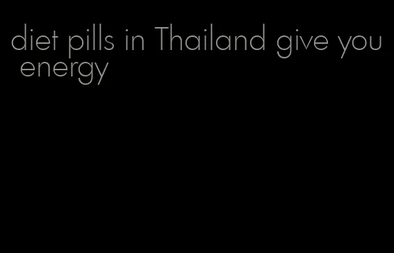 diet pills in Thailand give you energy