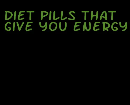 diet pills that give you energy
