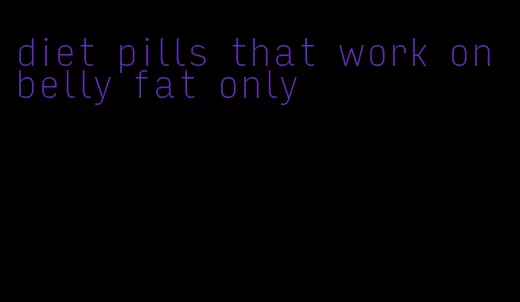 diet pills that work on belly fat only