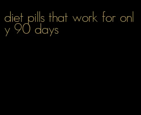 diet pills that work for only 90 days