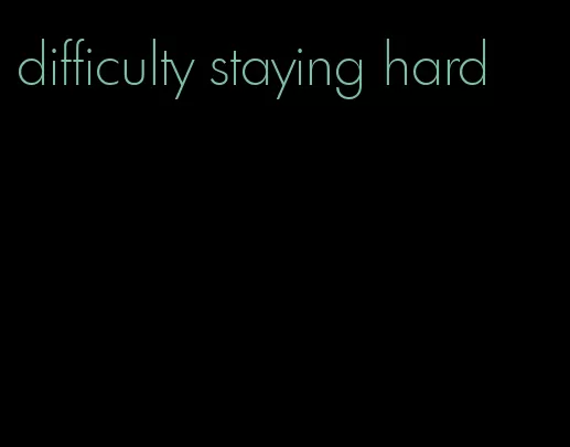 difficulty staying hard