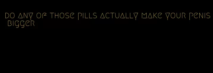 do any of those pills actually make your penis bigger