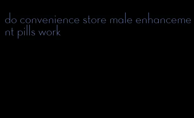 do convenience store male enhancement pills work