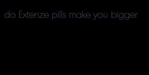 do Extenze pills make you bigger