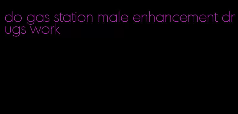 do gas station male enhancement drugs work