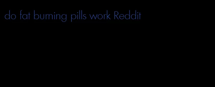 do fat burning pills work Reddit