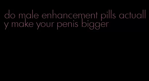 do male enhancement pills actually make your penis bigger