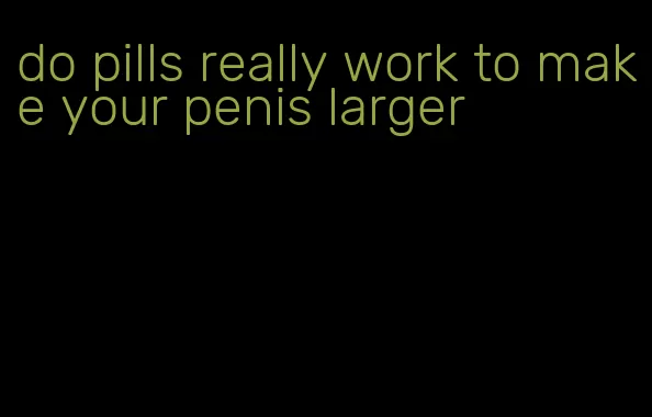 do pills really work to make your penis larger
