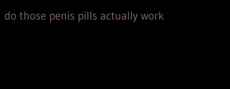 do those penis pills actually work