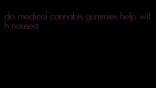 do medical cannabis gummies help with nausea