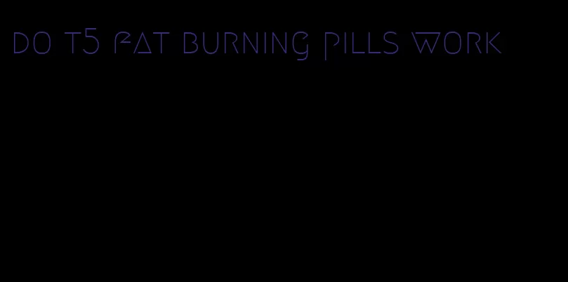 do t5 fat burning pills work