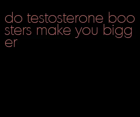 do testosterone boosters make you bigger