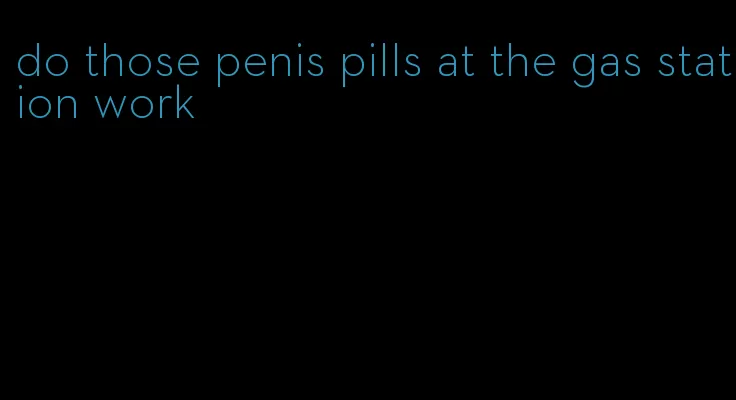 do those penis pills at the gas station work