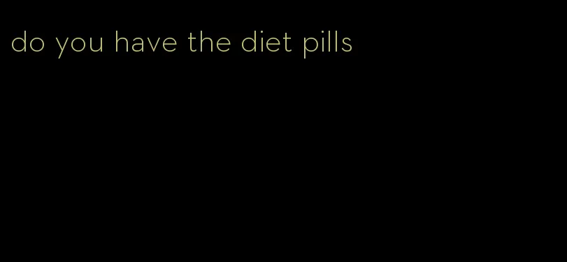 do you have the diet pills