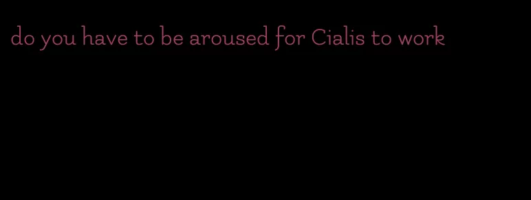 do you have to be aroused for Cialis to work