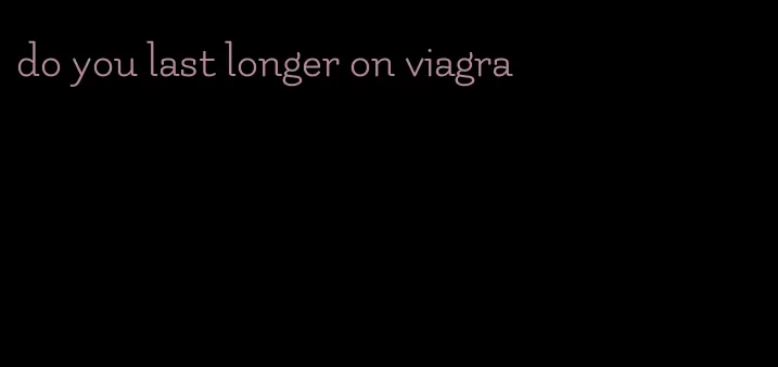 do you last longer on viagra