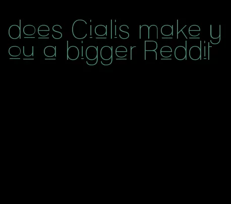 does Cialis make you a bigger Reddit