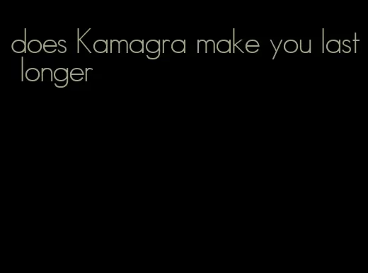 does Kamagra make you last longer
