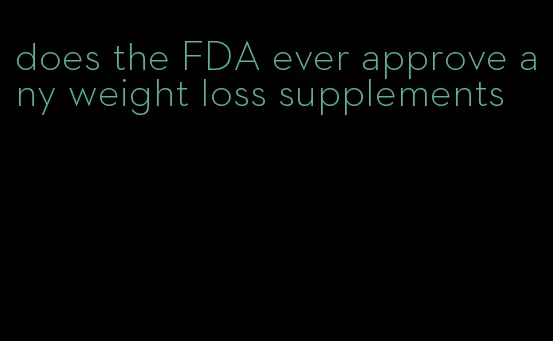 does the FDA ever approve any weight loss supplements