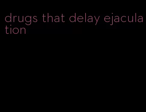 drugs that delay ejaculation