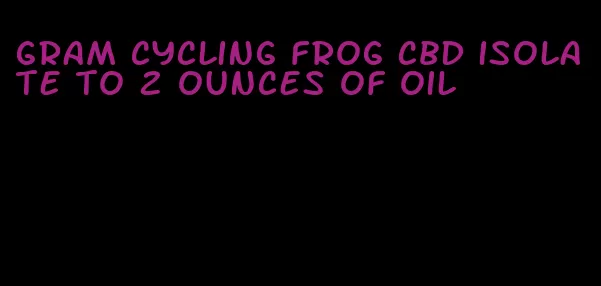 gram cycling frog CBD isolate to 2 ounces of oil