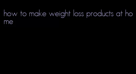 how to make weight loss products at home