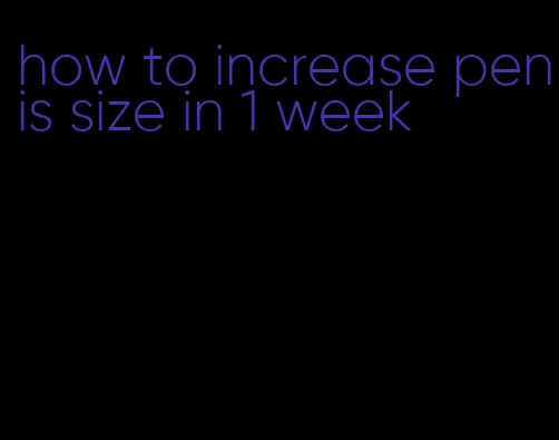 how to increase penis size in 1 week