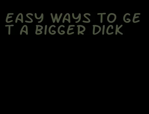 easy ways to get a bigger dick