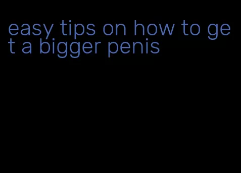 easy tips on how to get a bigger penis