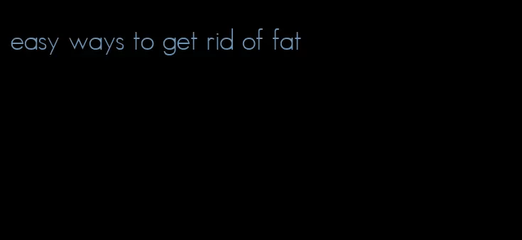 easy ways to get rid of fat