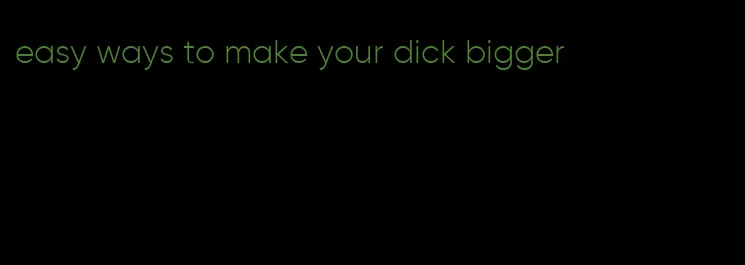 easy ways to make your dick bigger