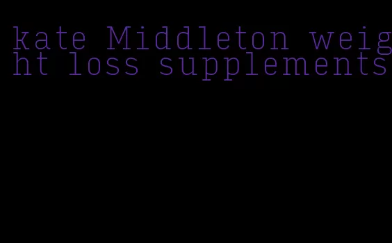 kate Middleton weight loss supplements