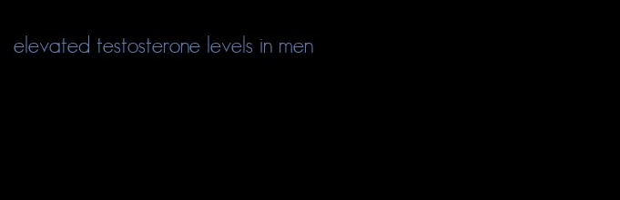 elevated testosterone levels in men