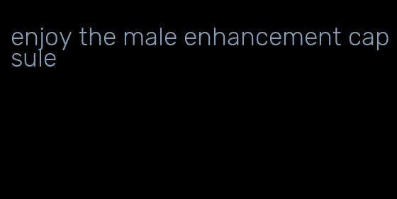 enjoy the male enhancement capsule
