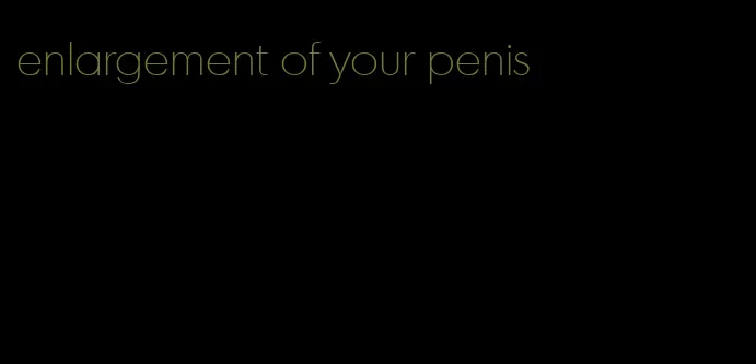 enlargement of your penis