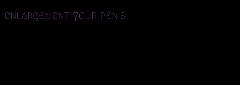 enlargement your penis