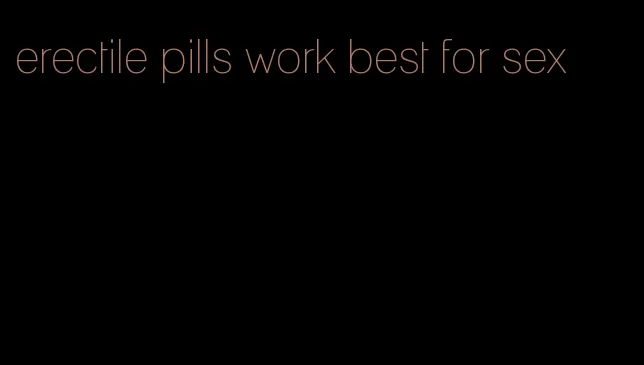 erectile pills work best for sex