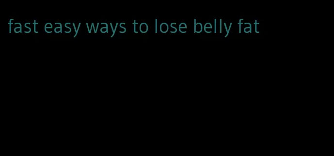 fast easy ways to lose belly fat