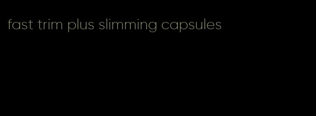fast trim plus slimming capsules