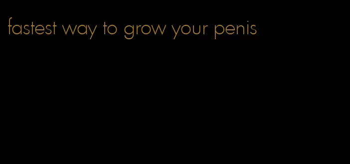 fastest way to grow your penis